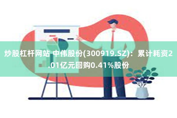 炒股杠杆网站 中伟股份(300919.SZ)：累计耗资2.01亿元回购0.41%股份