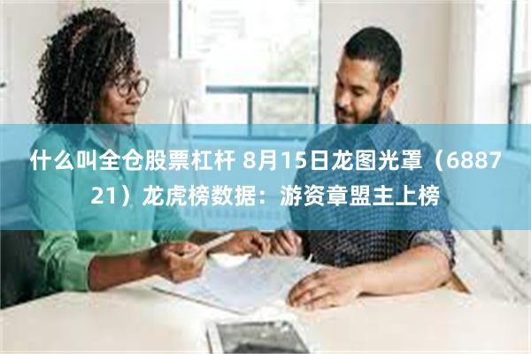 什么叫全仓股票杠杆 8月15日龙图光罩（688721）龙虎榜数据：游资章盟主上榜