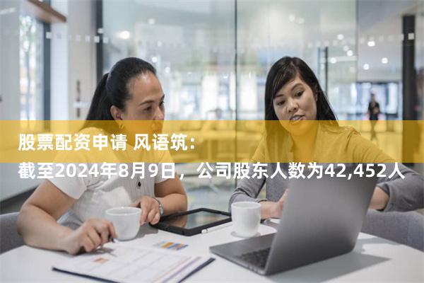 股票配资申请 风语筑：
截至2024年8月9日，公司股东人数