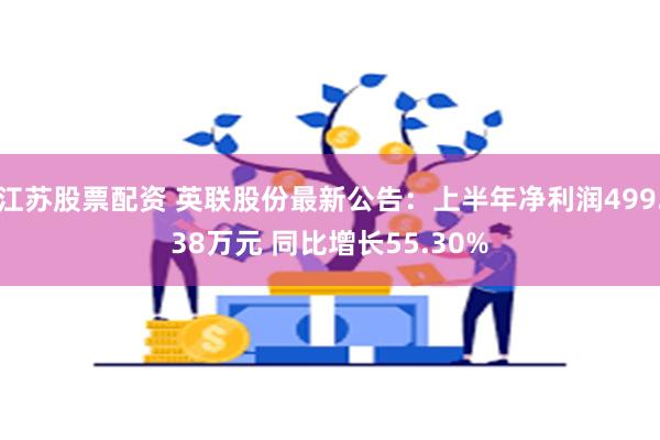 江苏股票配资 英联股份最新公告：上半年净利润499.38万元 同比增长55.30%