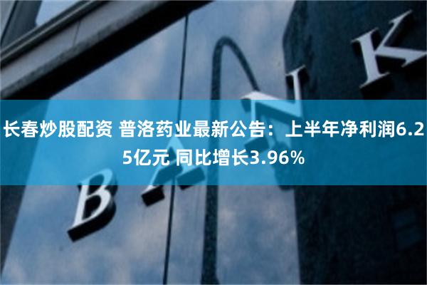 长春炒股配资 普洛药业最新公告：上半年净利润6.25亿元 同