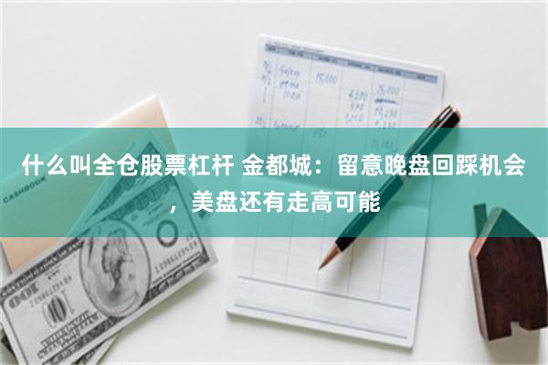 什么叫全仓股票杠杆 金都城：留意晚盘回踩机会，美盘还有走高可能