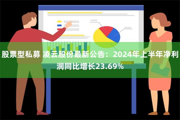 股票型私募 凌云股份最新公告：2024年上半年净利润同比增长23.69%