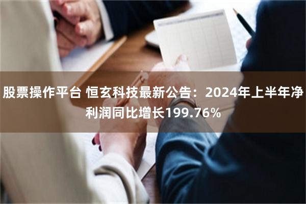 股票操作平台 恒玄科技最新公告：2024年上半年净利润同比增