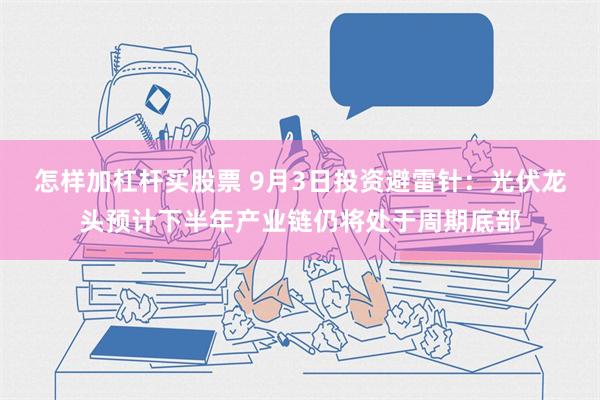 怎样加杠杆买股票 9月3日投资避雷针：光伏龙头预计下半年产业链仍将处于周期底部