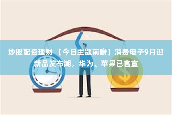 炒股配资理财 【今日主题前瞻】消费电子9月迎新品发布潮，华为、苹果已官宣