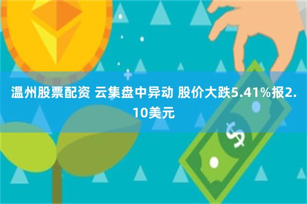 温州股票配资 云集盘中异动 股价大跌5.41%报2.10美元