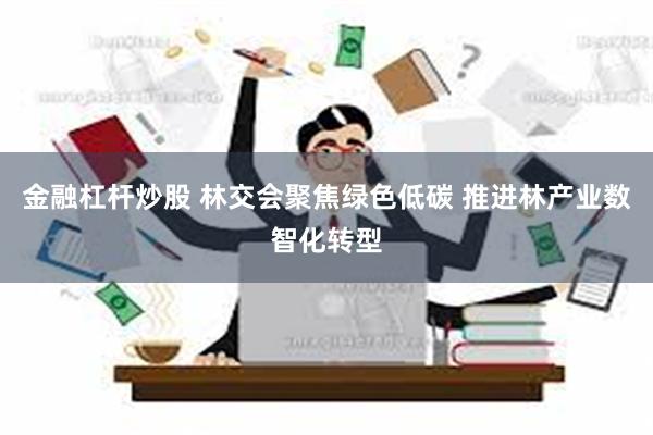 金融杠杆炒股 林交会聚焦绿色低碳 推进林产业数智化转型