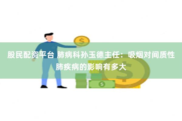 股民配资平台 肺病科孙玉德主任：吸烟对间质性肺疾病的影响有多大