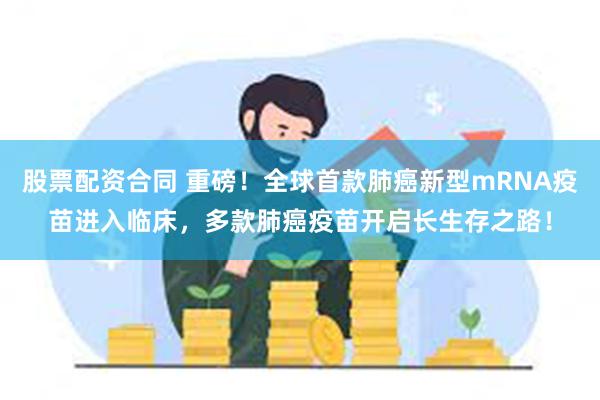 股票配资合同 重磅！全球首款肺癌新型mRNA疫苗进入临床，多