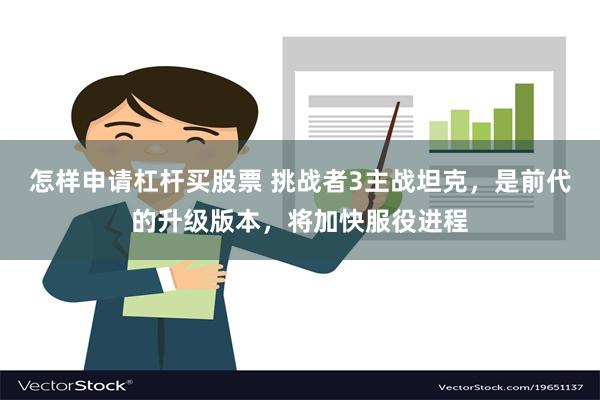 怎样申请杠杆买股票 挑战者3主战坦克，是前代的升级版本，将加