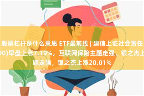 股票杠杆是什么意思 ETF最前线 | 建信上证社会责任ETF(510090)早盘上涨7.19%，互联网保险主题走强，银之杰上涨20.01%