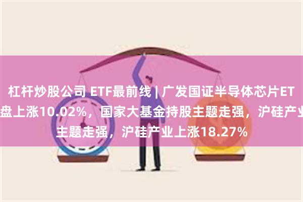 杠杆炒股公司 ETF最前线 | 广发国证半导体芯片ETF(1