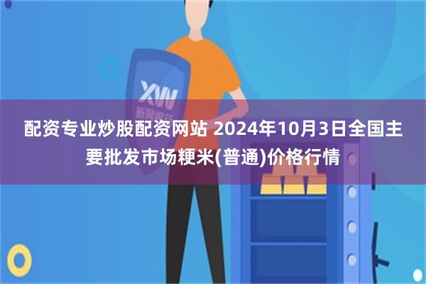 配资专业炒股配资网站 2024年10月3日全国主要批发市场粳米(普通)价格行情