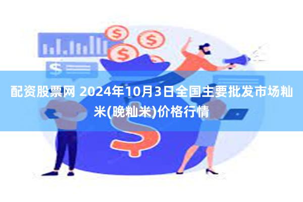 配资股票网 2024年10月3日全国主要批发市场籼米(晚籼米)价格行情