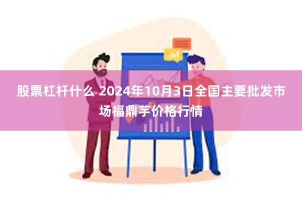 股票杠杆什么 2024年10月3日全国主要批发市场福鼎芋价格行情