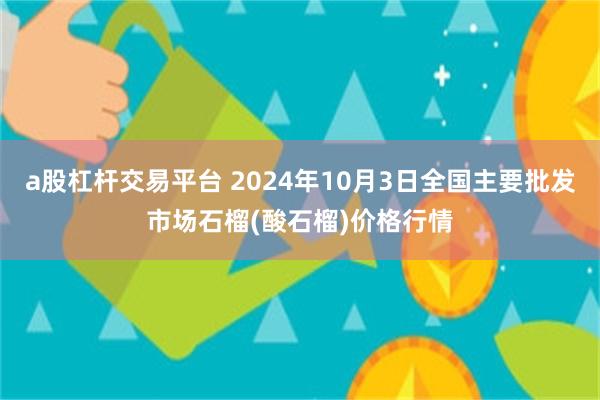 a股杠杆交易平台 2024年10月3日全国主要批发市场石榴(酸石榴)价格行情