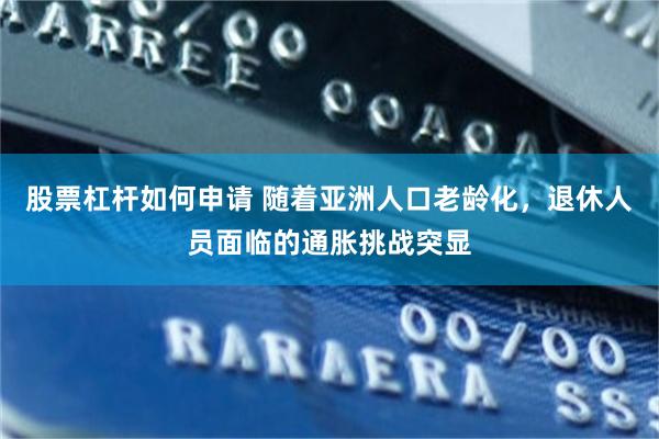 股票杠杆如何申请 随着亚洲人口老龄化，退休人员面临的通胀挑战