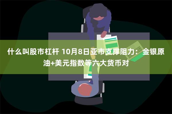 什么叫股市杠杆 10月8日亚市支撑阻力：金银原油+美元指数等六大货币对