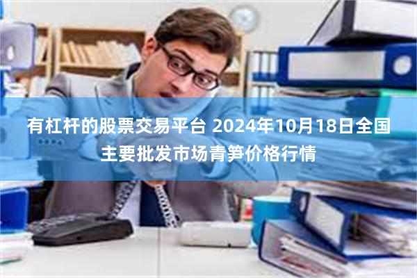 有杠杆的股票交易平台 2024年10月18日全国主要批发市场青笋价格行情