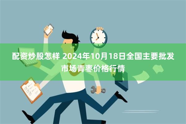 配资炒股怎样 2024年10月18日全国主要批发市场青枣价格