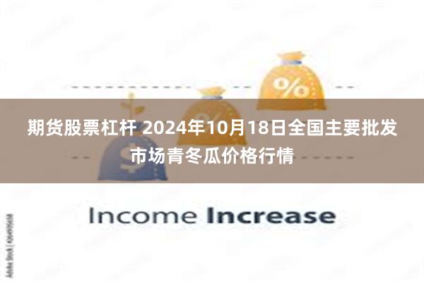 期货股票杠杆 2024年10月18日全国主要批发市场青冬瓜价格行情