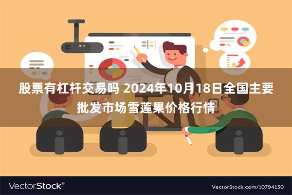 股票有杠杆交易吗 2024年10月18日全国主要批发市场雪莲果价格行情