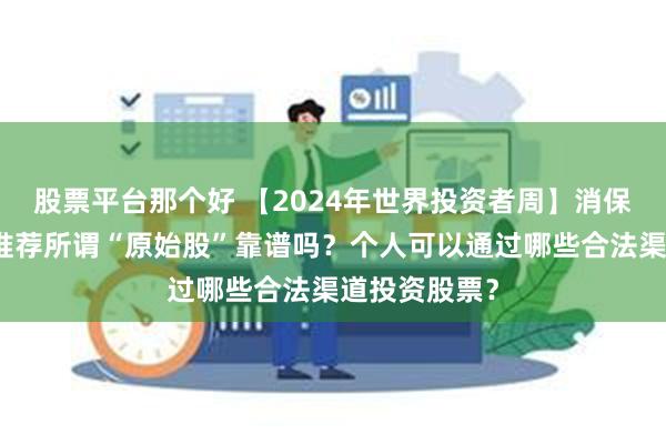 股票平台那个好 【2024年世界投资者周】消保案例丨有人推荐所谓“原始股”靠谱吗？个人可以通过哪些合法渠道投资股票？