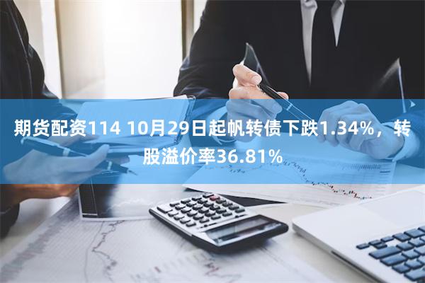 期货配资114 10月29日起帆转债下跌1.34%，转股溢价率36.81%