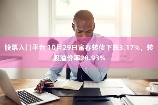 股票入门平台 10月29日富春转债下跌3.17%，转股溢价率28.93%