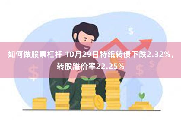 如何做股票杠杆 10月29日特纸转债下跌2.32%，转股溢价率22.25%