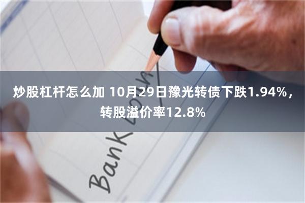 炒股杠杆怎么加 10月29日豫光转债下跌1.94%，转股溢价率12.8%