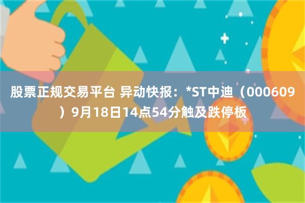 股票正规交易平台 异动快报：*ST中迪（000609）9月18日14点54分触及跌停板