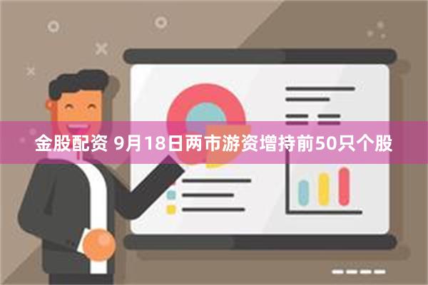 金股配资 9月18日两市游资增持前50只个股