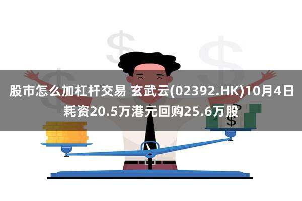 股市怎么加杠杆交易 玄武云(02392.HK)10月4日耗资20.5万港元回购25.6万股