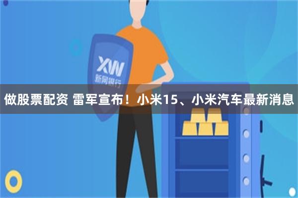 做股票配资 雷军宣布！小米15、小米汽车最新消息