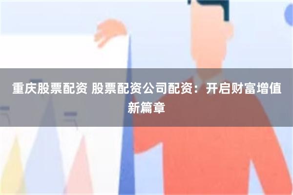 重庆股票配资 股票配资公司配资：开启财富增值新篇章