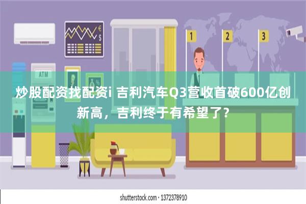 炒股配资找配资i 吉利汽车Q3营收首破600亿创新高，吉利终于有希望了？