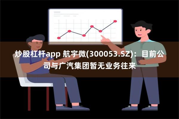 炒股杠杆app 航宇微(300053.SZ)：目前公司与广汽集团暂无业务往来