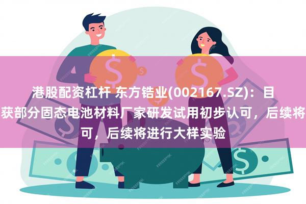 港股配资杠杆 东方锆业(002167.SZ)：目前公司样品已获部分固态电池材料厂家研发试用初步认可，后续将进行大样实验