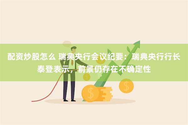 配资炒股怎么 瑞典央行会议纪要：瑞典央行行长泰登表示，前景仍存在不确定性