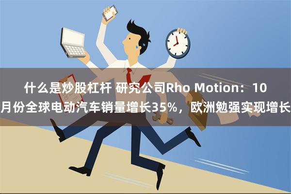 什么是炒股杠杆 研究公司Rho Motion：10月份全球电动汽车销量增长35%，欧洲勉强实现增长