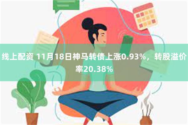 线上配资 11月18日神马转债上涨0.93%，转股溢价率20