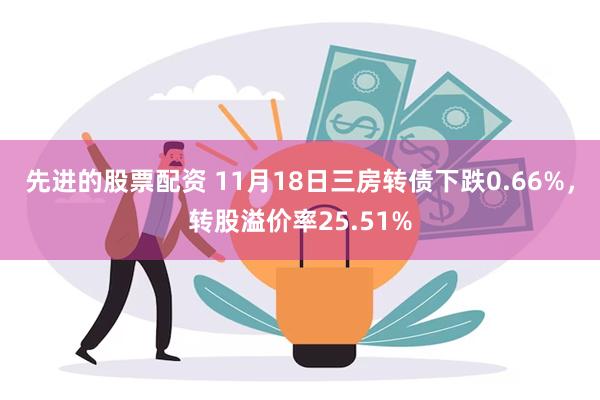 先进的股票配资 11月18日三房转债下跌0.66%，转股溢价率25.51%