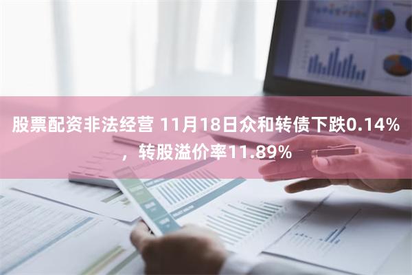 股票配资非法经营 11月18日众和转债下跌0.14%，转股溢价率11.89%