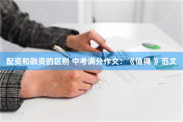 配资和融资的区别 中考满分作文：《值得 》范文