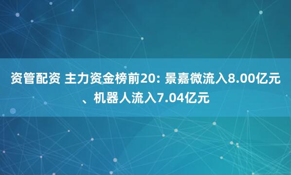 资管配资 主力资金榜前20: 景嘉微流入8.00亿元、机器人流入7.04亿元