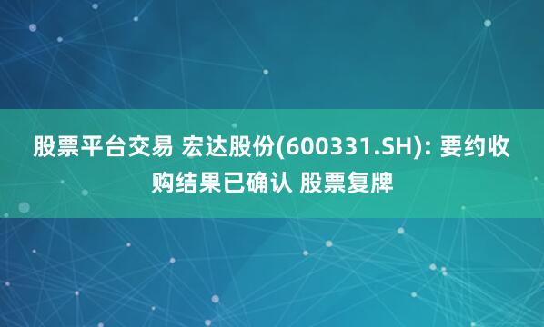 股票平台交易 宏达股份(600331.SH): 要约收购结果已确认 股票复牌