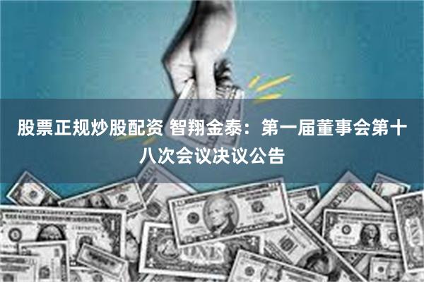 股票正规炒股配资 智翔金泰：第一届董事会第十八次会议决议公告