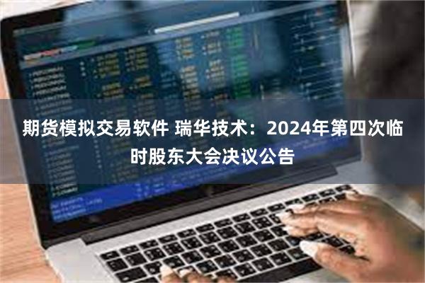 期货模拟交易软件 瑞华技术：2024年第四次临时股东大会决议公告